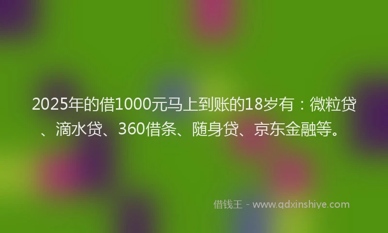 2025年的借1000元马上到账的18岁有：微粒贷、滴水贷、360借条、随身贷、京东金融等。