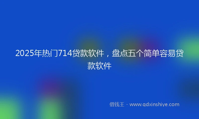 2025年热门714贷款软件，盘点五个简单容易贷款软件