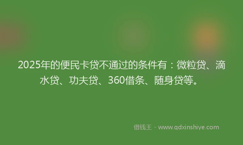 2025年的便民卡贷不通过的条件有：微粒贷、滴水贷、功夫贷、360借条、随身贷等。