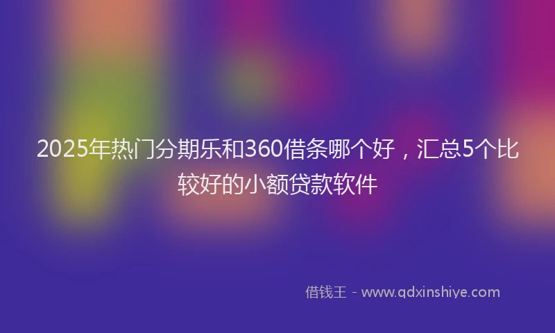 2025年热门分期乐和360借条哪个好，汇总5个比较好的小额贷款软件