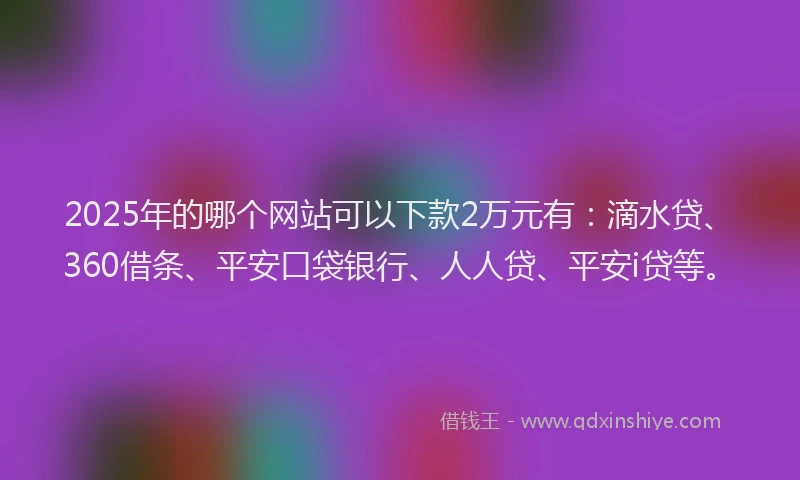 2025年的哪个网站可以下款2万元有：滴水贷、360借条、平安口袋银行、人人贷、平安i贷等。