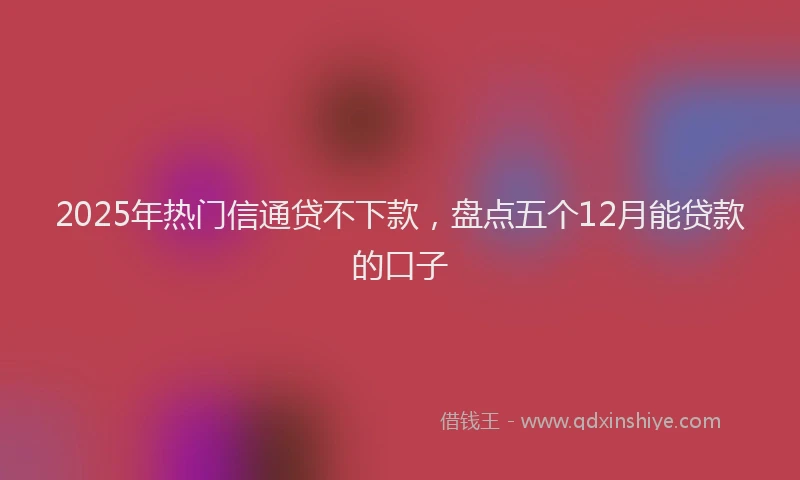 2025年热门信通贷不下款，盘点五个12月能贷款的口子