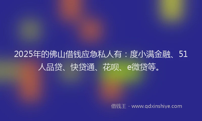 2025年的佛山借钱应急私人有：度小满金融、51人品贷、快贷通、花呗、e微贷等。