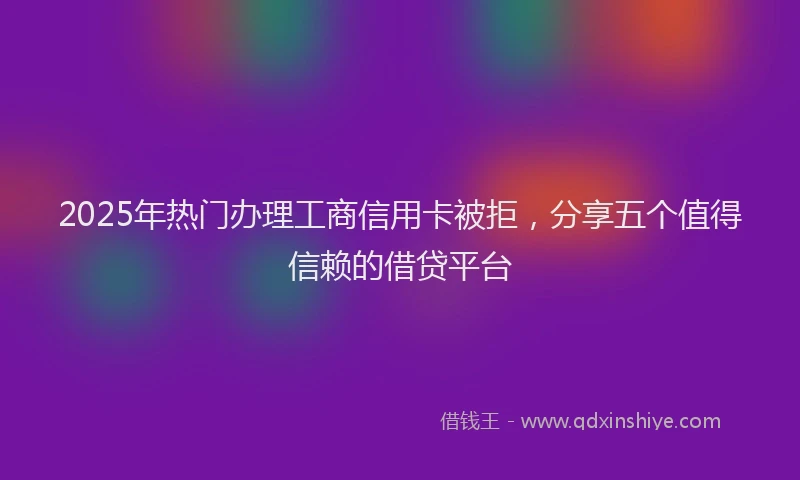 2025年热门办理工商信用卡被拒，分享五个值得信赖的借贷平台