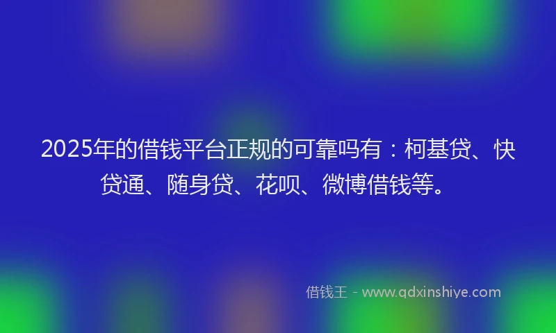 2025年的借钱平台正规的可靠吗有：柯基贷、快贷通、随身贷、花呗、微博借钱等。