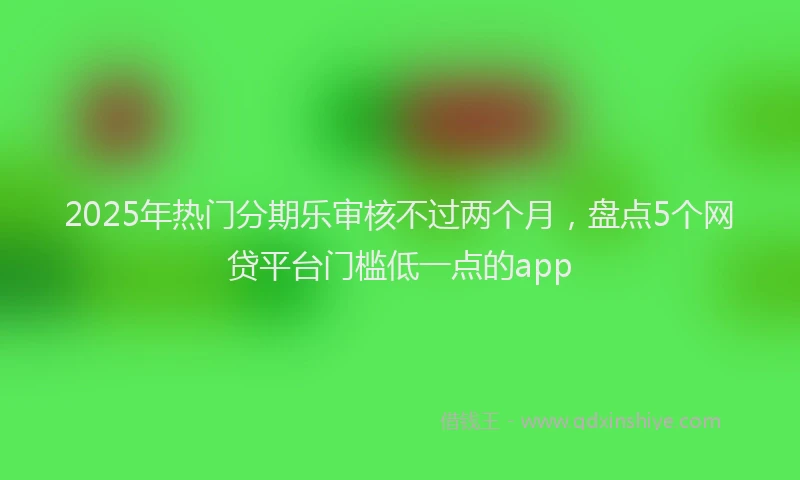 2025年热门分期乐审核不过两个月，盘点5个网贷平台门槛低一点的app