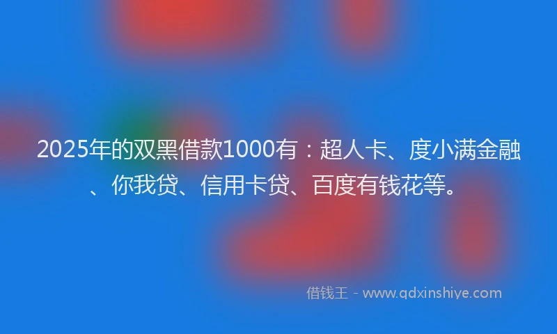 2025年的双黑借款1000有：超人卡、度小满金融、你我贷、信用卡贷、百度有钱花等。