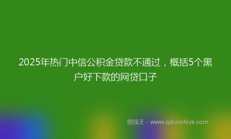 2025年热门中信公积金贷款不通过，概括5个黑户好下款的网贷口子