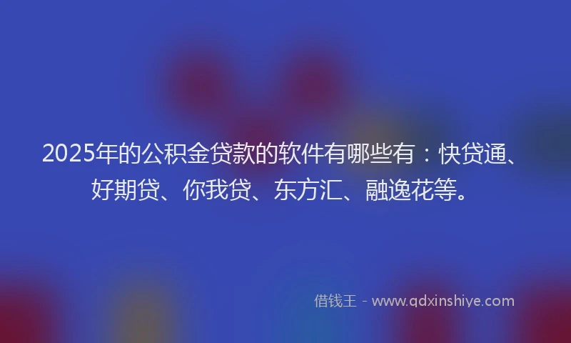 2025年的公积金贷款的软件有哪些有：快贷通、好期贷、你我贷、东方汇、融逸花等。
