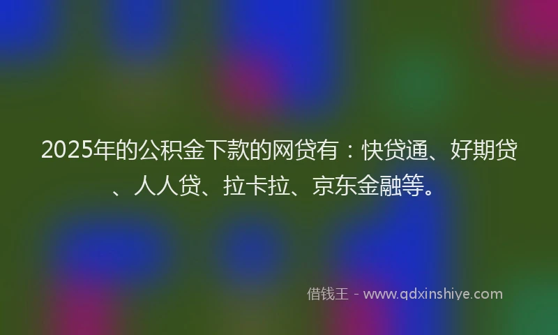 2025年的公积金下款的网贷有：快贷通、好期贷、人人贷、拉卡拉、京东金融等。