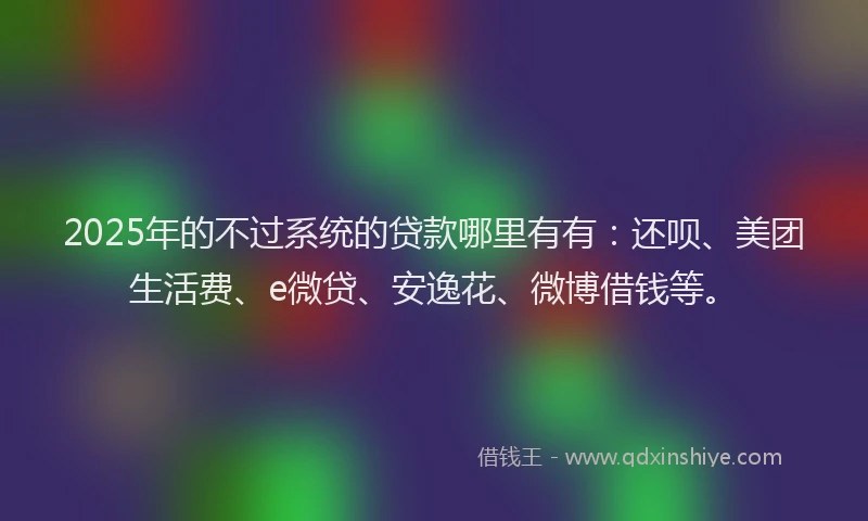 2025年的不过系统的贷款哪里有有：还呗、美团生活费、e微贷、安逸花、微博借钱等。