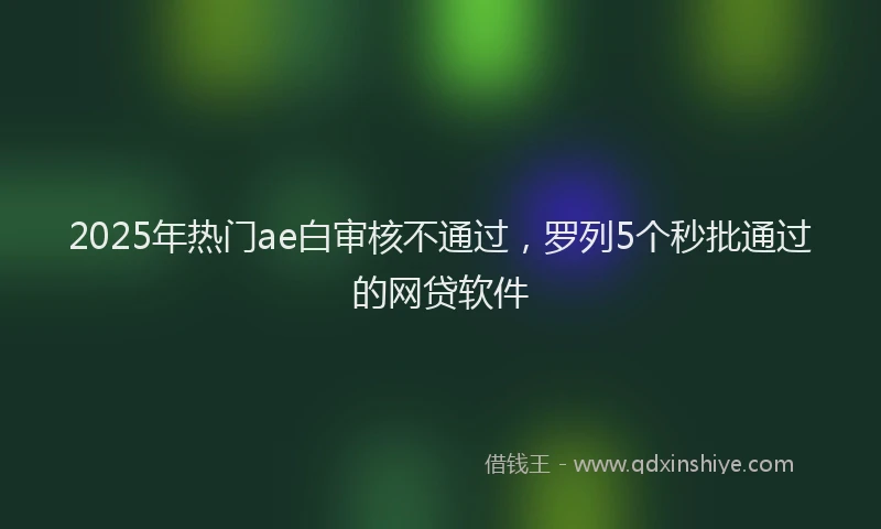 2025年热门ae白审核不通过，罗列5个秒批通过的网贷软件