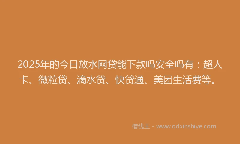 2025年的今日放水网贷能下款吗安全吗有：超人卡、微粒贷、滴水贷、快贷通、美团生活费等。