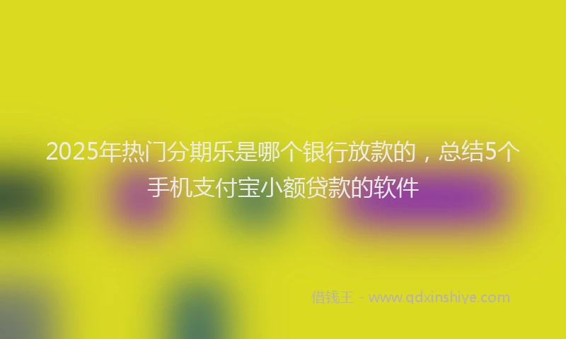 2025年热门分期乐是哪个银行放款的，总结5个手机支付宝小额贷款的软件