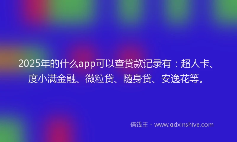 2025年的什么app可以查贷款记录有：超人卡、度小满金融、微粒贷、随身贷、安逸花等。