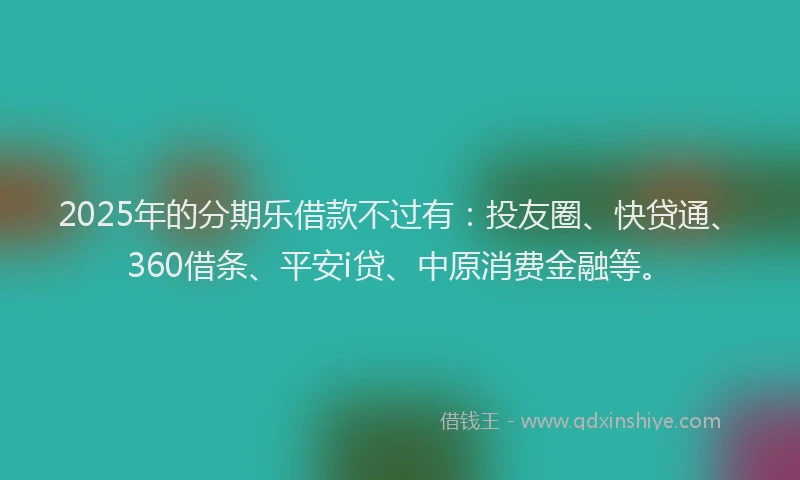2025年的分期乐借款不过有：投友圈、快贷通、360借条、平安i贷、中原消费金融等。