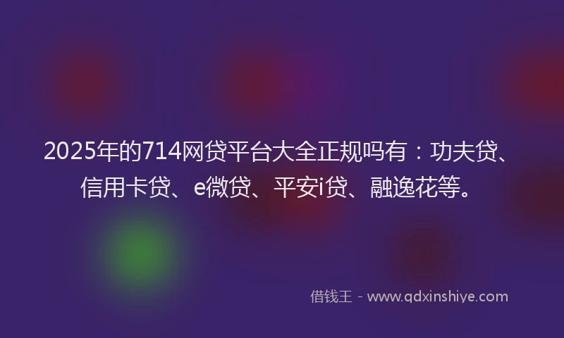 2025年的714网贷平台大全正规吗有：功夫贷、信用卡贷、e微贷、平安i贷、融逸花等。