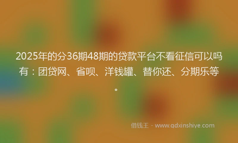 2025年的分36期48期的贷款平台不看征信可以吗有：团贷网、省呗、洋钱罐、替你还、分期乐等。