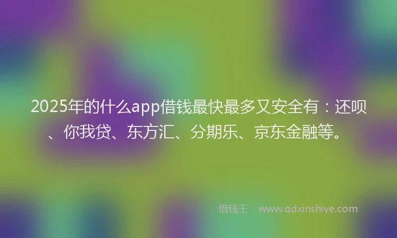 2025年的什么app借钱最快最多又安全有：还呗、你我贷、东方汇、分期乐、京东金融等。