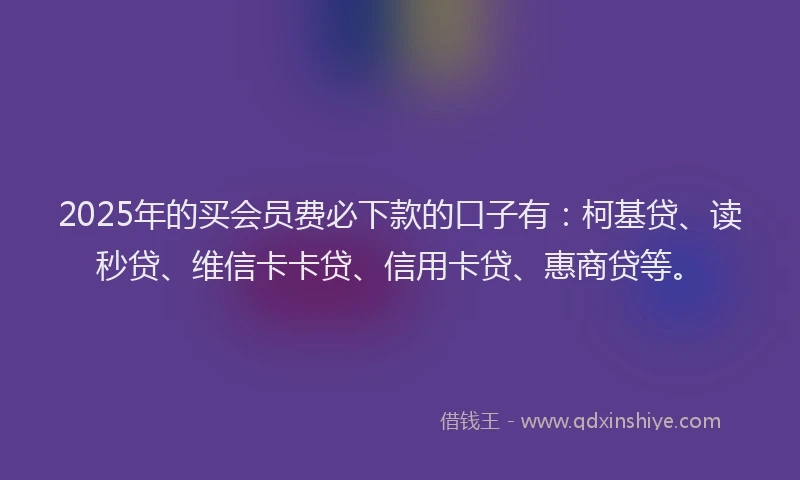 2025年的买会员费必下款的口子有：柯基贷、读秒贷、维信卡卡贷、信用卡贷、惠商贷等。