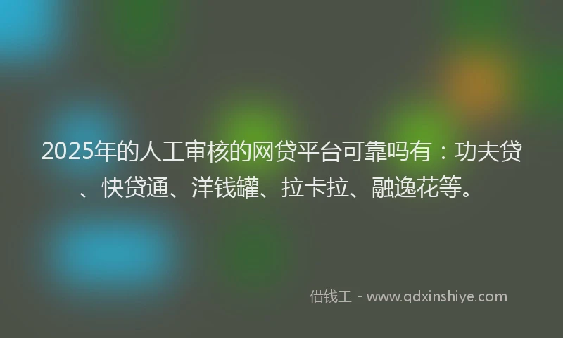2025年的人工审核的网贷平台可靠吗有：功夫贷、快贷通、洋钱罐、拉卡拉、融逸花等。