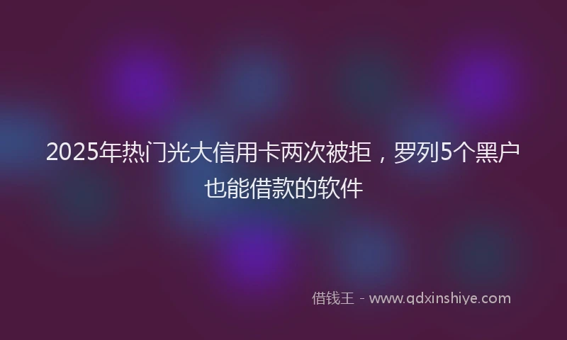 2025年热门光大信用卡两次被拒，罗列5个黑户也能借款的软件