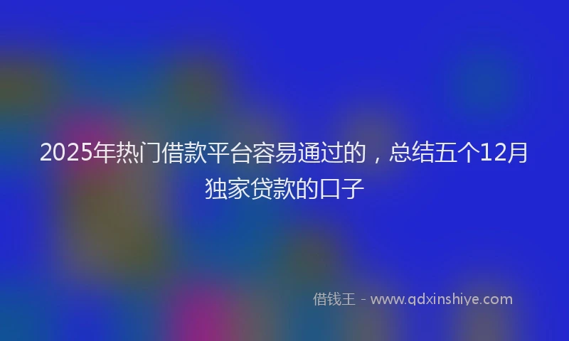 2025年热门借款平台容易通过的，总结五个12月独家贷款的口子