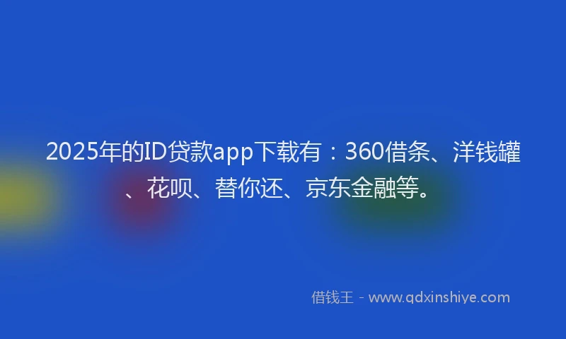 2025年的ID贷款app下载有：360借条、洋钱罐、花呗、替你还、京东金融等。