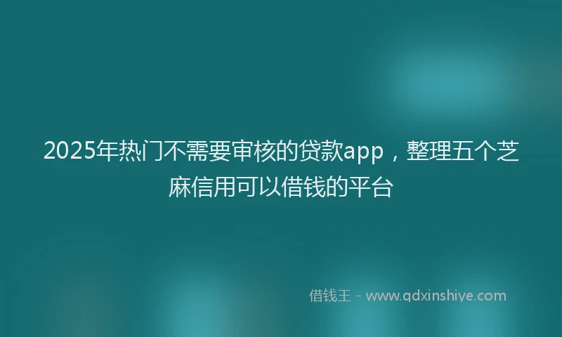 2025年热门不需要审核的贷款app，整理五个芝麻信用可以借钱的平台