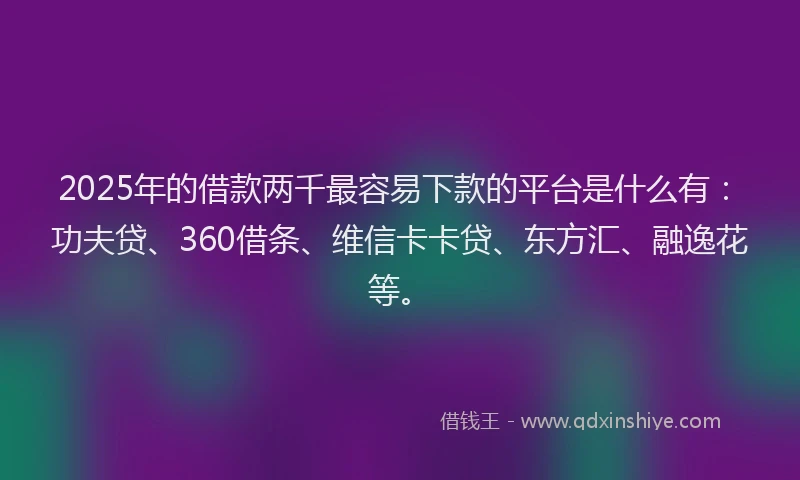 2025年的借款两千最容易下款的平台是什么有：功夫贷、360借条、维信卡卡贷、东方汇、融逸花等。