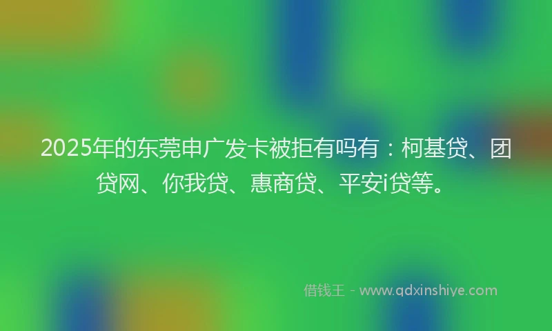 2025年的东莞申广发卡被拒有吗有：柯基贷、团贷网、你我贷、惠商贷、平安i贷等。
