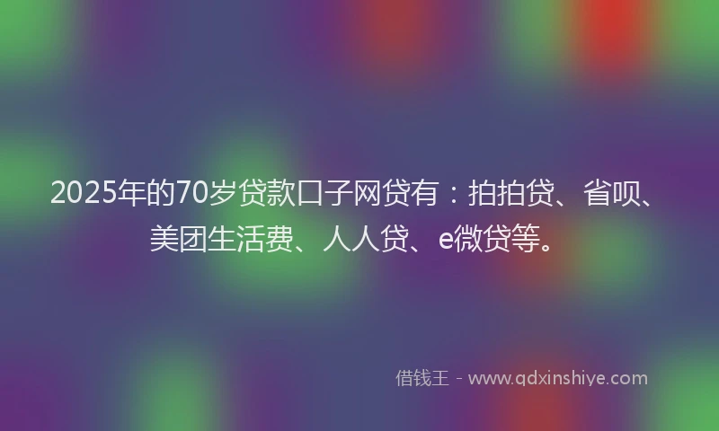 2025年的70岁贷款口子网贷有：拍拍贷、省呗、美团生活费、人人贷、e微贷等。