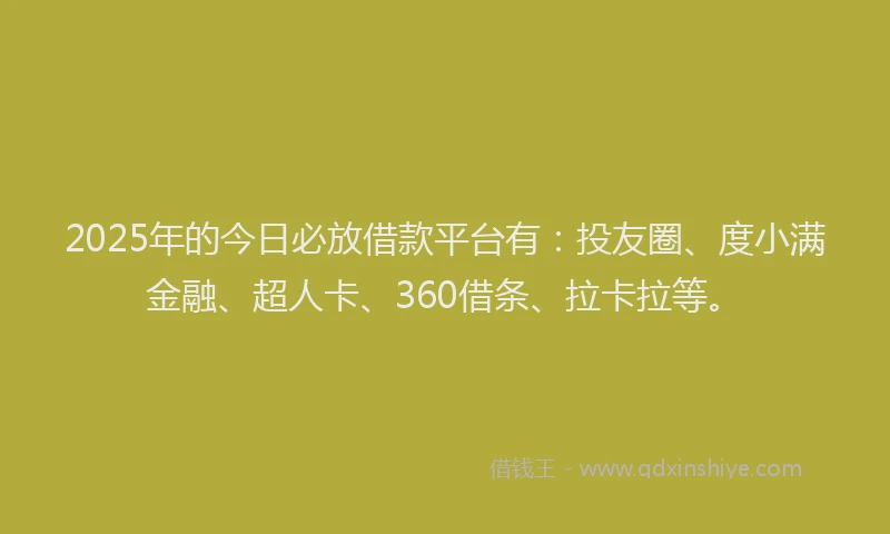 2025年的今日必放借款平台有：投友圈、度小满金融、超人卡、360借条、拉卡拉等。
