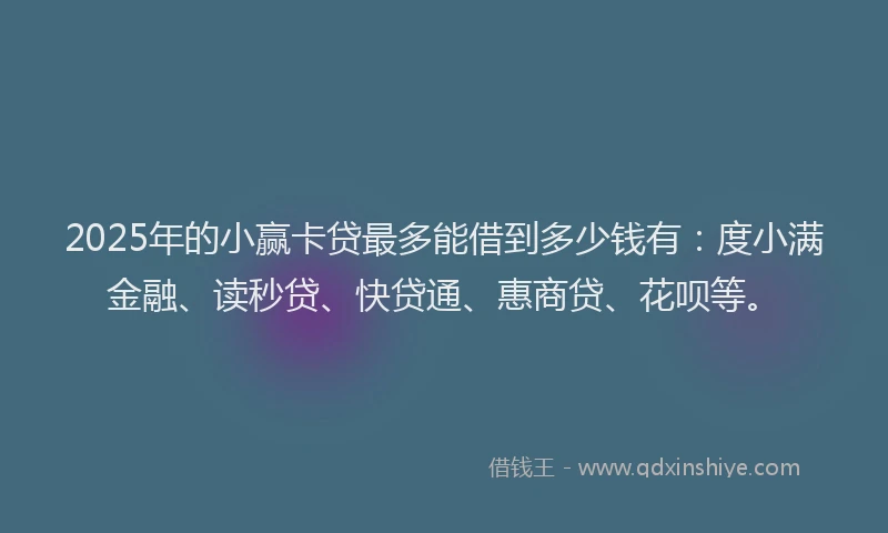 2025年的小赢卡贷最多能借到多少钱有：度小满金融、读秒贷、快贷通、惠商贷、花呗等。