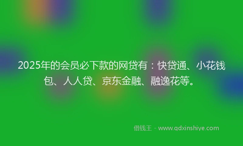 2025年的会员必下款的网贷有：快贷通、小花钱包、人人贷、京东金融、融逸花等。