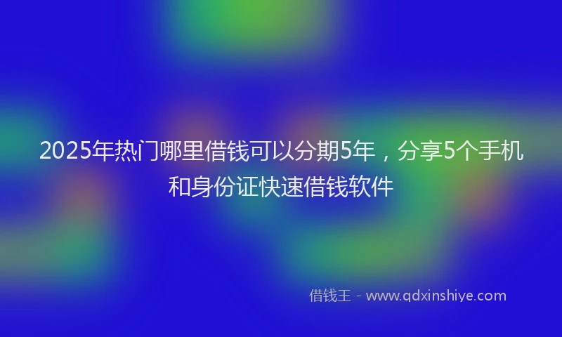 2025年热门哪里借钱可以分期5年，分享5个手机和身份证快速借钱软件