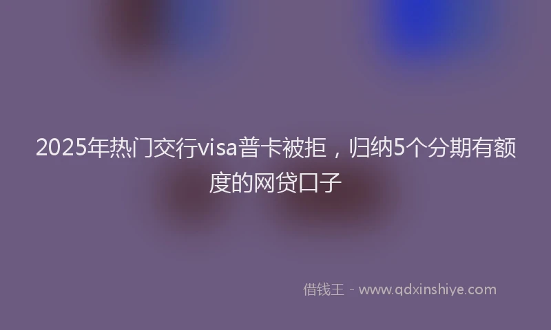2025年热门交行visa普卡被拒，归纳5个分期有额度的网贷口子