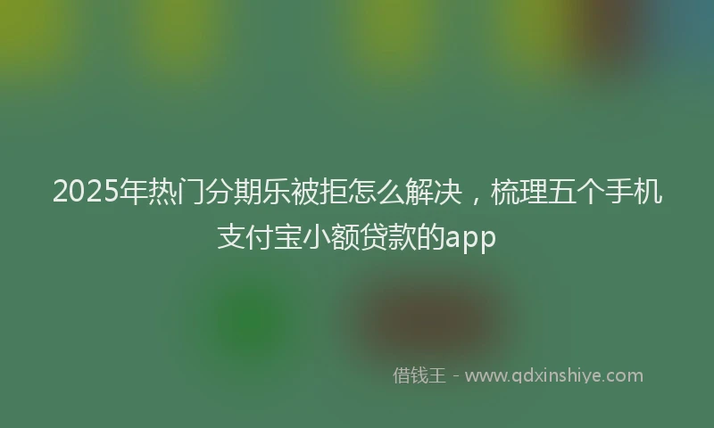 2025年热门分期乐被拒怎么解决，梳理五个手机支付宝小额贷款的app