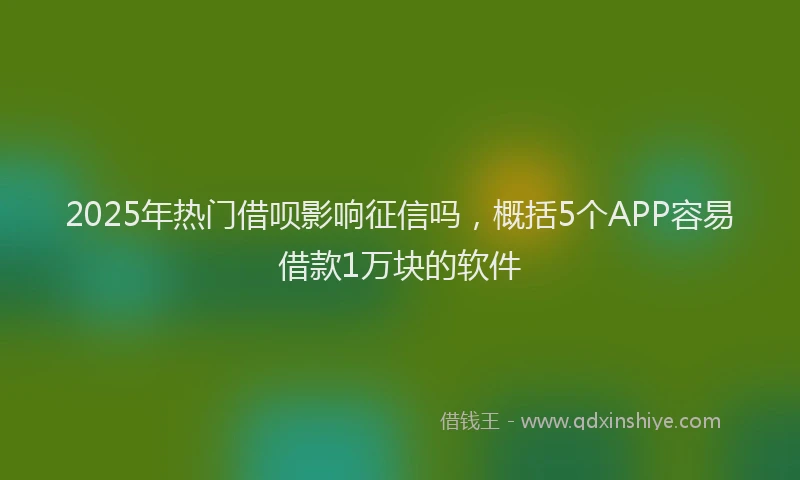 2025年热门借呗影响征信吗，概括5个APP容易借款1万块的软件