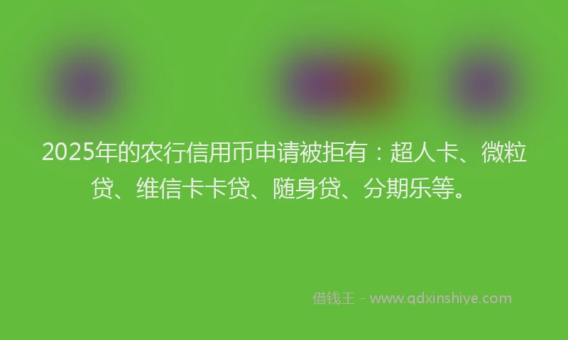 2025年的农行信用币申请被拒有：超人卡、微粒贷、维信卡卡贷、随身贷、分期乐等。