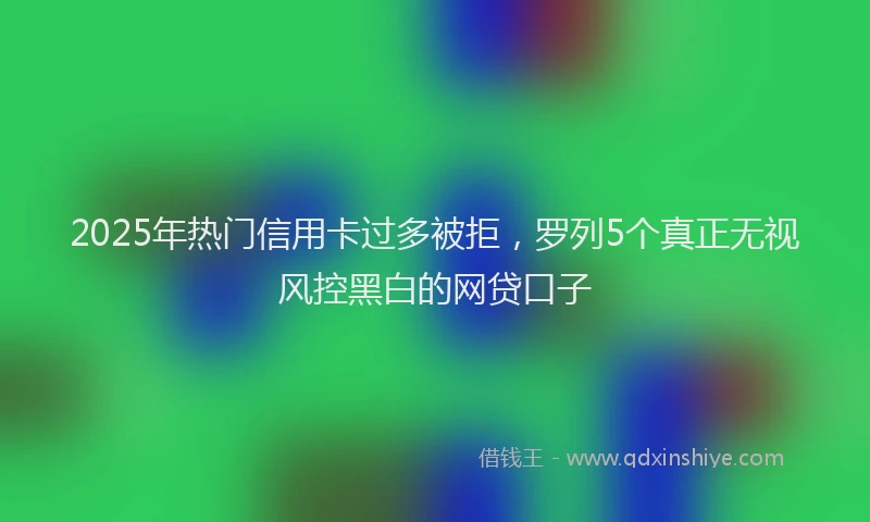 2025年热门信用卡过多被拒，罗列5个真正无视风控黑白的网贷口子