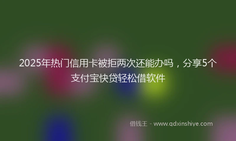 2025年热门信用卡被拒两次还能办吗，分享5个支付宝快贷轻松借软件