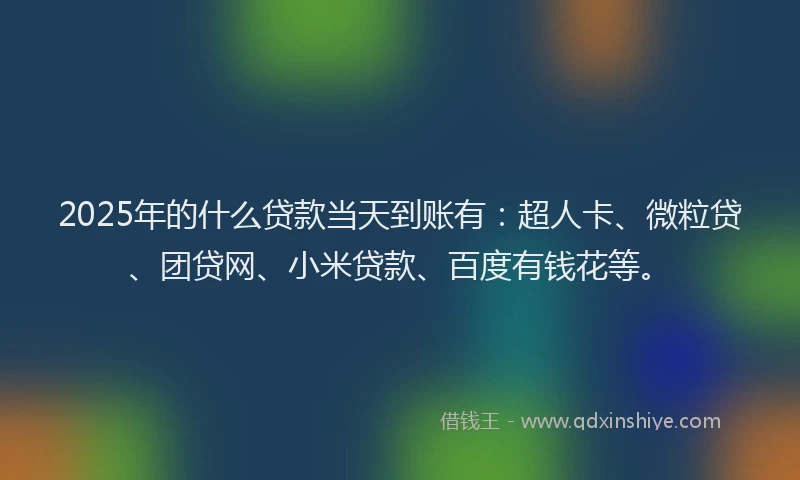 2025年的什么贷款当天到账有：超人卡、微粒贷、团贷网、小米贷款、百度有钱花等。