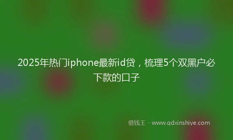 2025年热门iphone最新id贷，梳理5个双黑户必下款的口子
