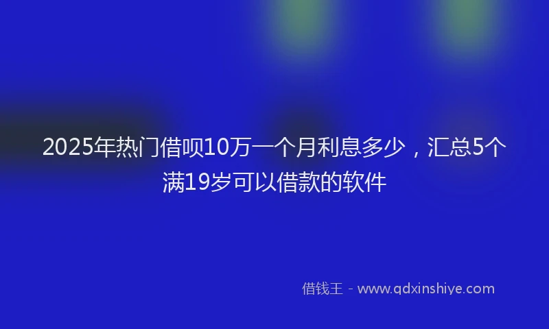 2025年热门借呗10万一个月利息多少，汇总5个满19岁可以借款的软件