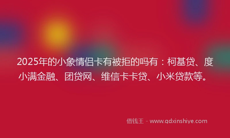 2025年的小象情侣卡有被拒的吗有：柯基贷、度小满金融、团贷网、维信卡卡贷、小米贷款等。