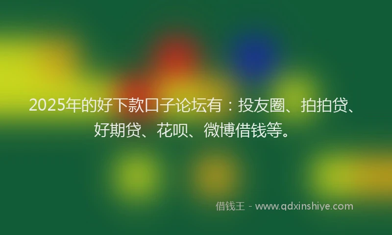 2025年的好下款口子论坛有：投友圈、拍拍贷、好期贷、花呗、微博借钱等。