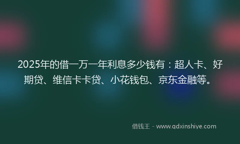 2025年的借一万一年利息多少钱有：超人卡、好期贷、维信卡卡贷、小花钱包、京东金融等。