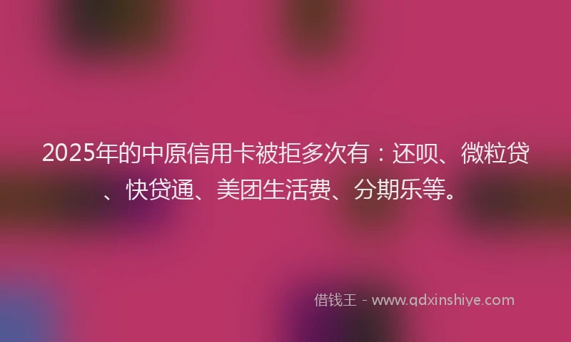 2025年的中原信用卡被拒多次有：还呗、微粒贷、快贷通、美团生活费、分期乐等。