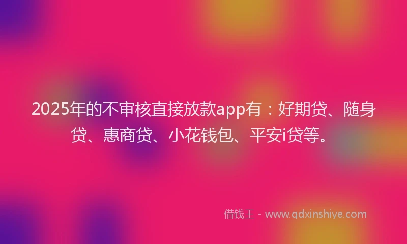 2025年的不审核直接放款app有：好期贷、随身贷、惠商贷、小花钱包、平安i贷等。